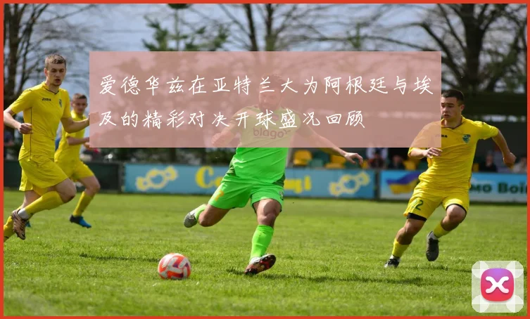 爱德华兹在亚特兰大为阿根廷与埃及的精彩对决开球盛况回顾