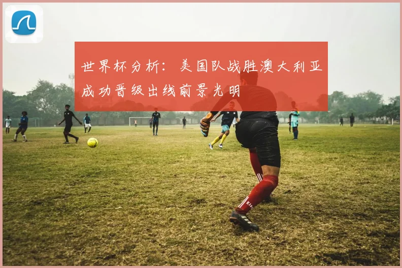 世界杯分析：美国队战胜澳大利亚成功晋级出线前景光明