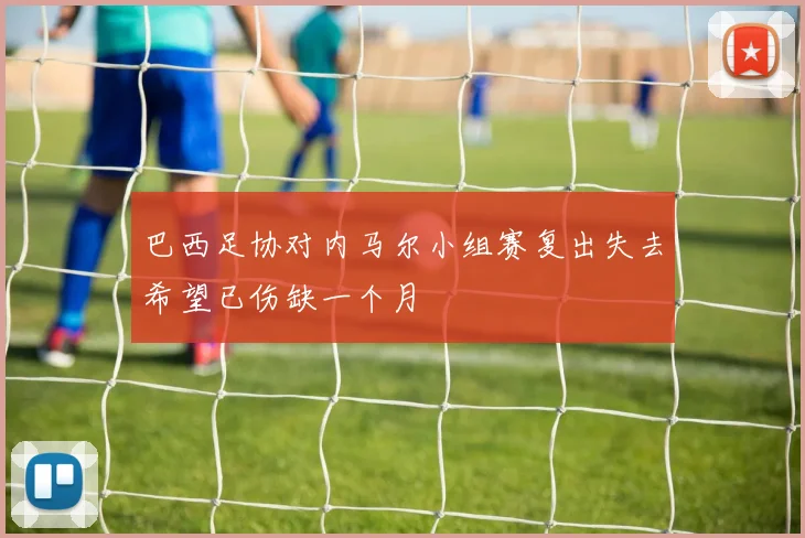 巴西足协对内马尔小组赛复出失去希望已伤缺一个月