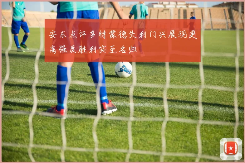 安东点评多特蒙德失利门兴展现更高强度胜利实至名归
