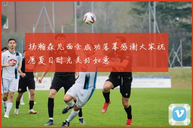 杨瀚森见面会成功落幕感谢大家祝愿夏日时光美好如意