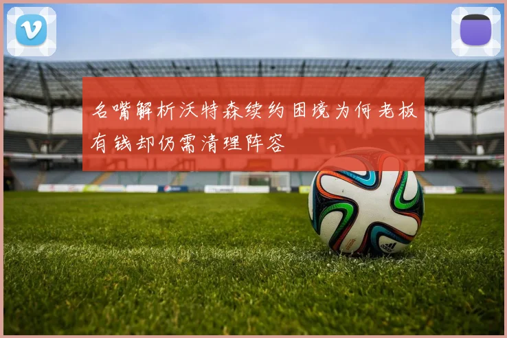 名嘴解析沃特森续约困境为何老板有钱却仍需清理阵容