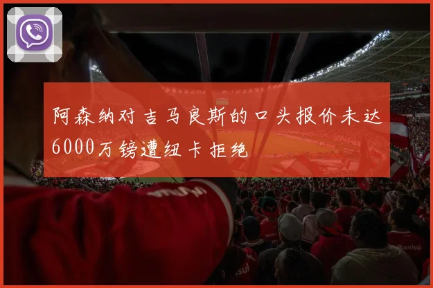 阿森纳对吉马良斯的口头报价未达6000万镑遭纽卡拒绝