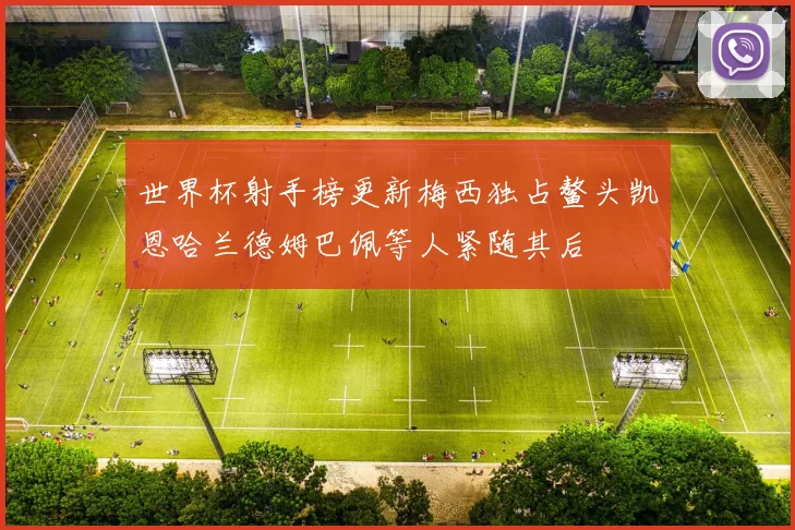 世界杯射手榜更新梅西独占鳌头凯恩哈兰德姆巴佩等人紧随其后