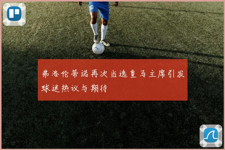 弗洛伦蒂诺再次当选皇马主席引发球迷热议与期待