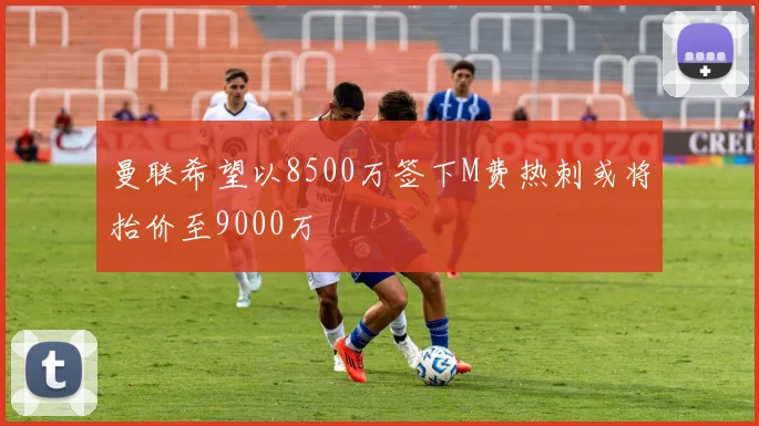 曼联希望以8500万签下M费热刺或将抬价至9000万