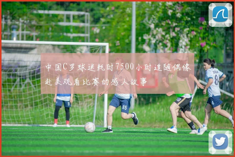 中国C罗球迷耗时7500小时追随偶像赴美观看比赛的感人故事