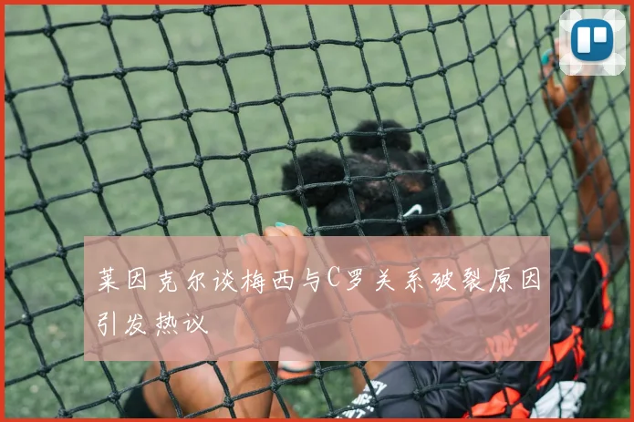 莱因克尔谈梅西与C罗关系破裂原因引发热议