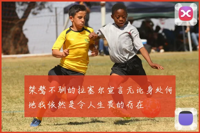 桀骜不驯的拉塞尔宣言无论身处何地我依然是令人生畏的存在