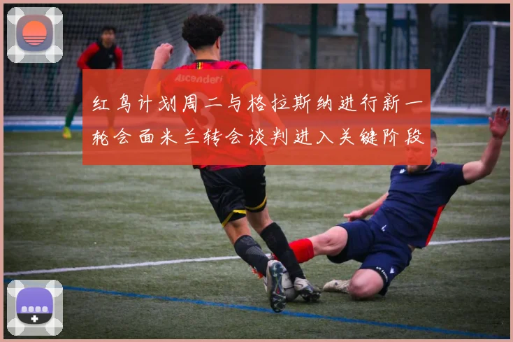 红鸟计划周二与格拉斯纳进行新一轮会面米兰转会谈判进入关键阶段