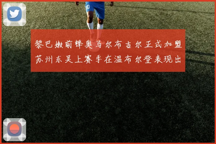 黎巴嫩前锋奥马尔布吉尔正式加盟苏州东吴上赛季在温布尔登表现出色
