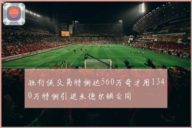 独行侠交易特例达560万奇才用1340万特例引进米德尔顿合同