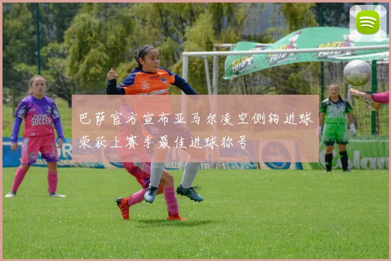 巴萨官方宣布亚马尔凌空侧钩进球荣获上赛季最佳进球称号