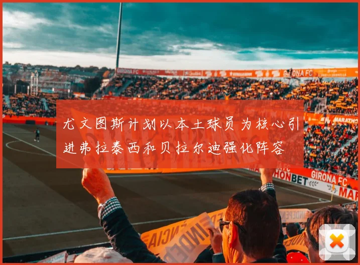 尤文图斯计划以本土球员为核心引进弗拉泰西和贝拉尔迪强化阵容