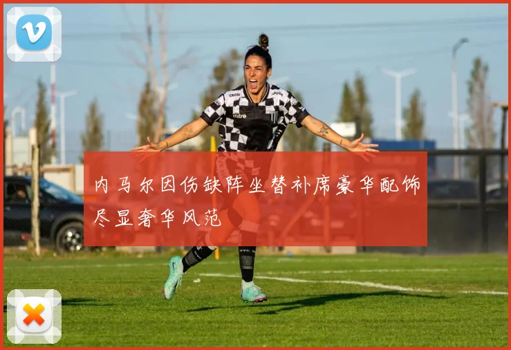 内马尔因伤缺阵坐替补席豪华配饰尽显奢华风范