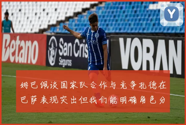 姆巴佩谈国家队合作与竞争孔德在巴萨表现突出但我们能明确角色分工