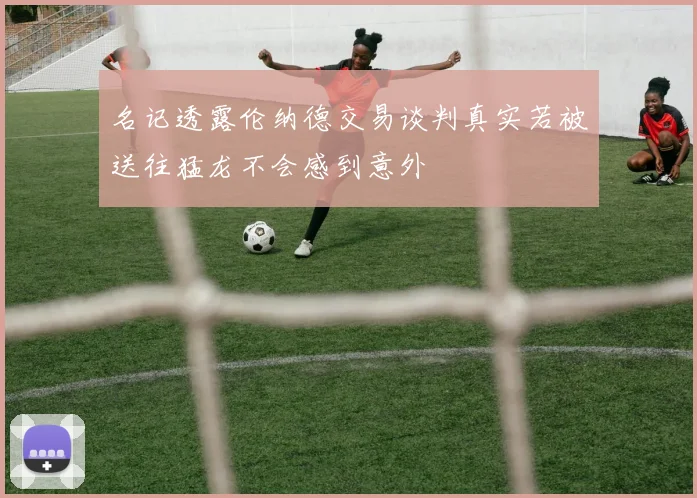 名记透露伦纳德交易谈判真实若被送往猛龙不会感到意外