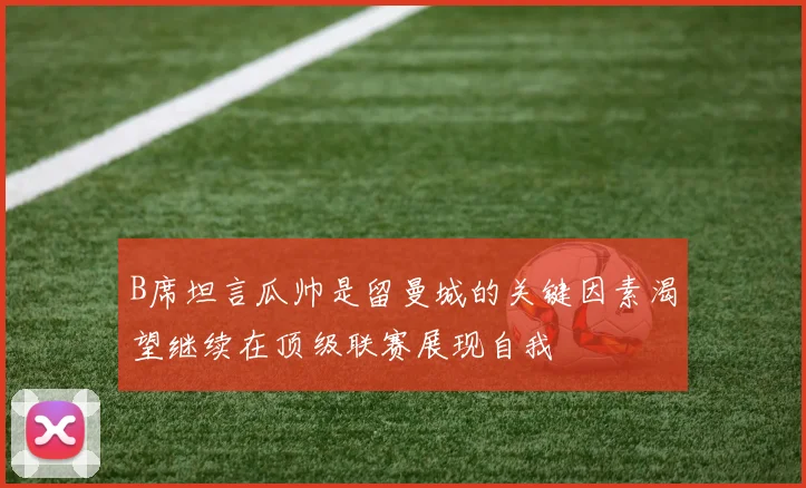B席坦言瓜帅是留曼城的关键因素渴望继续在顶级联赛展现自我
