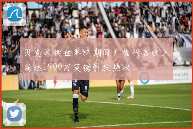 贝克汉姆世界杯期间广告代言收入高达1900万英镑引发热议