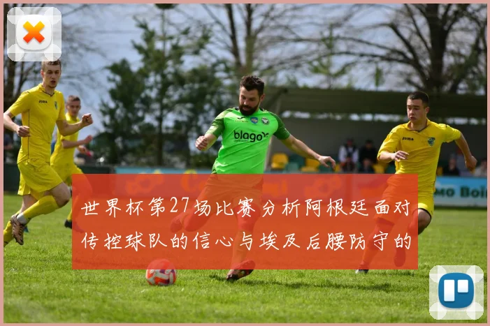 世界杯第27场比赛分析阿根廷面对传控球队的信心与埃及后腰防守的隐患