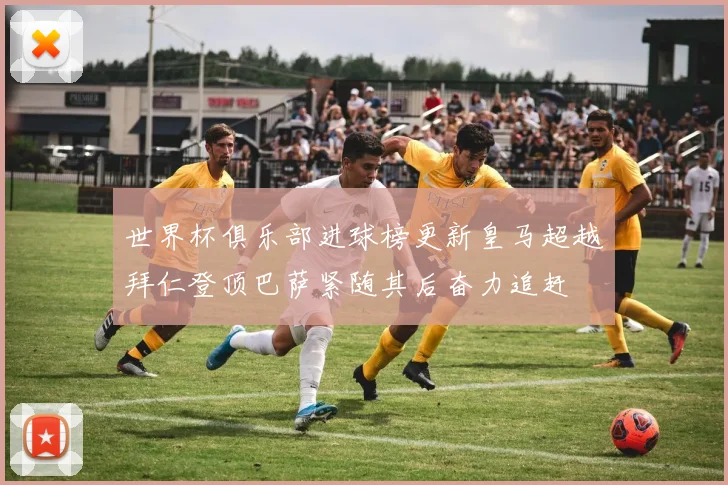 世界杯俱乐部进球榜更新皇马超越拜仁登顶巴萨紧随其后奋力追赶